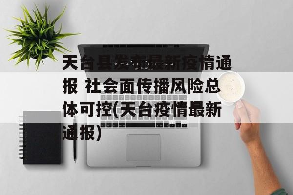 天台县发布最新疫情通报 社会面传播风险总体可控(天台疫情最新通报)