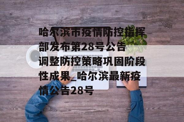 哈尔滨市疫情防控指挥部发布第28号公告 调整防控策略巩固阶段性成果_哈尔滨最新疫情公告28号