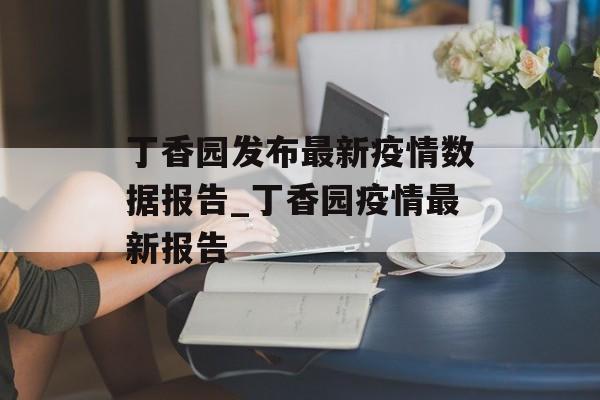 丁香园发布最新疫情数据报告_丁香园疫情最新报告