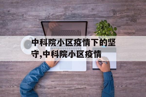 中科院小区疫情下的坚守,中科院小区疫情
