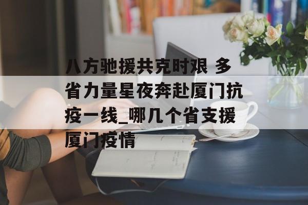 八方驰援共克时艰 多省力量星夜奔赴厦门抗疫一线_哪几个省支援厦门疫情