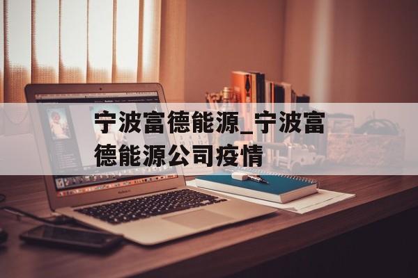 宁波富德能源_宁波富德能源公司疫情