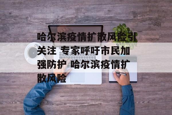 哈尔滨疫情扩散风险引关注 专家呼吁市民加强防护 哈尔滨疫情扩散风险