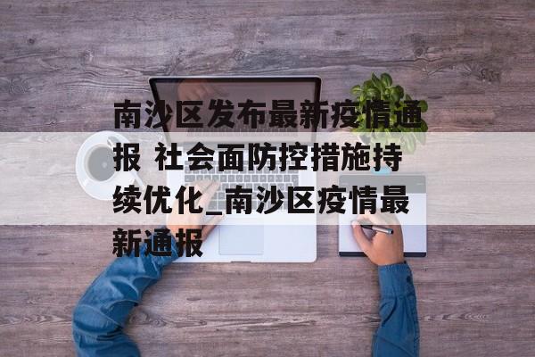 南沙区发布最新疫情通报 社会面防控措施持续优化_南沙区疫情最新通报