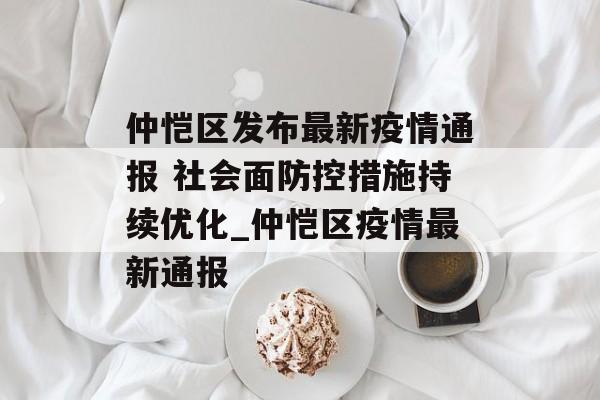 仲恺区发布最新疫情通报 社会面防控措施持续优化_仲恺区疫情最新通报