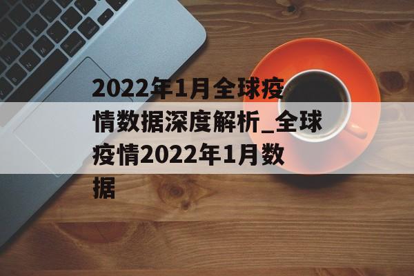 2022年1月全球疫情数据深度解析_全球疫情2022年1月数据