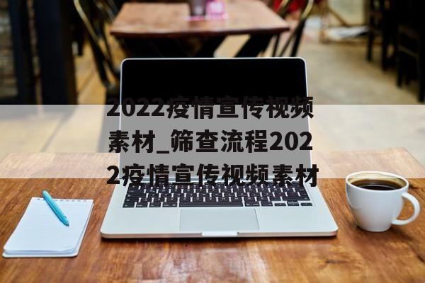 2022疫情宣传视频素材_筛查流程2022疫情宣传视频素材