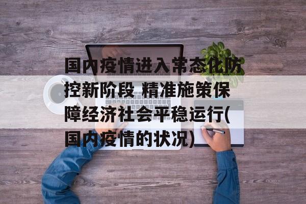 国内疫情进入常态化防控新阶段 精准施策保障经济社会平稳运行(国内疫情的状况)
