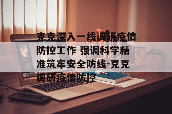 克克深入一线调研疫情防控工作 强调科学精准筑牢安全防线-克克调研疫情防控