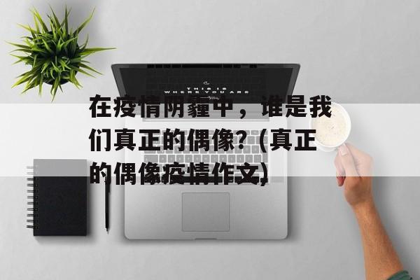 在疫情阴霾中，谁是我们真正的偶像？(真正的偶像疫情作文)