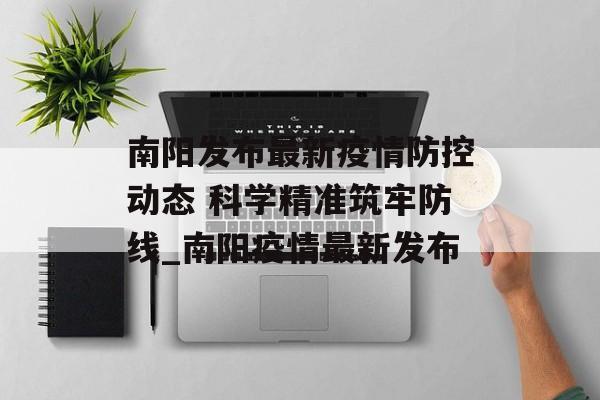 南阳发布最新疫情防控动态 科学精准筑牢防线_南阳疫情最新发布