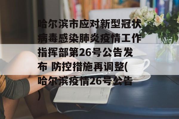 哈尔滨市应对新型冠状病毒感染肺炎疫情工作指挥部第26号公告发布 防控措施再调整(哈尔滨疫情26号公告)
