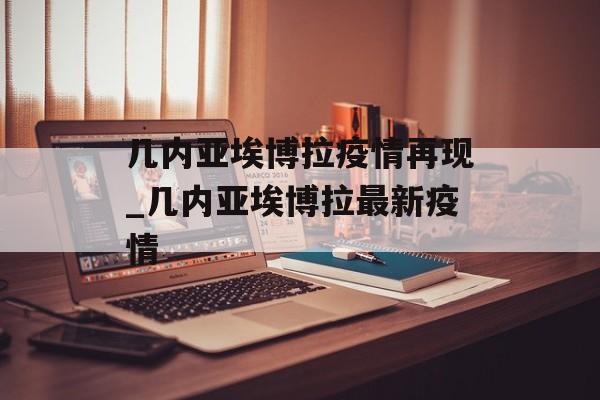几内亚埃博拉疫情再现_几内亚埃博拉最新疫情