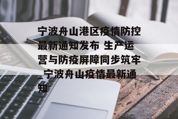 宁波舟山港区疫情防控最新通知发布 生产运营与防疫屏障同步筑牢_宁波舟山疫情最新通知