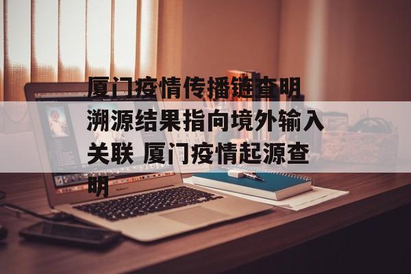 厦门疫情传播链查明 溯源结果指向境外输入关联 厦门疫情起源查明