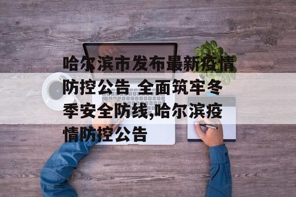 哈尔滨市发布最新疫情防控公告 全面筑牢冬季安全防线,哈尔滨疫情防控公告
