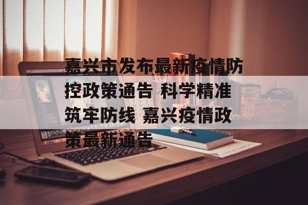 嘉兴市发布最新疫情防控政策通告 科学精准筑牢防线 嘉兴疫情政策最新通告