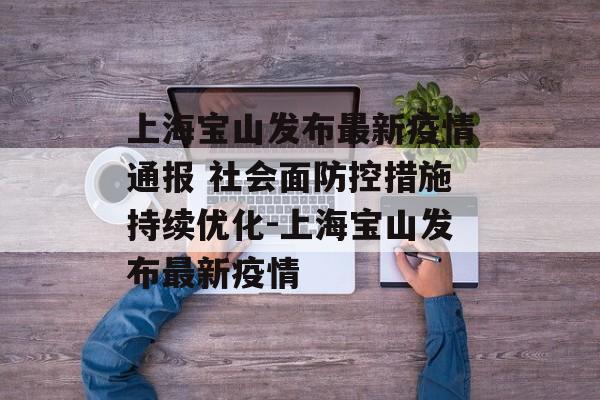 上海宝山发布最新疫情通报 社会面防控措施持续优化-上海宝山发布最新疫情