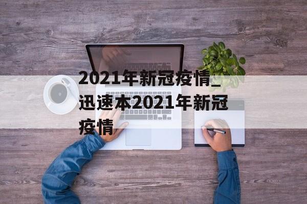 2021年新冠疫情_迅速本2021年新冠疫情