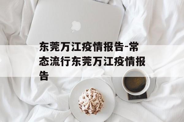 东莞万江疫情报告-常态流行东莞万江疫情报告