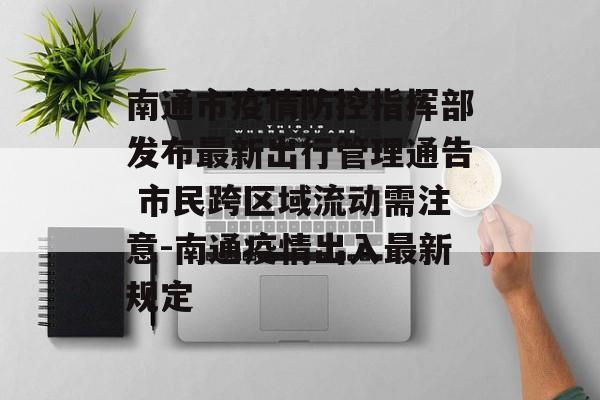 南通市疫情防控指挥部发布最新出行管理通告 市民跨区域流动需注意-南通疫情出入最新规定