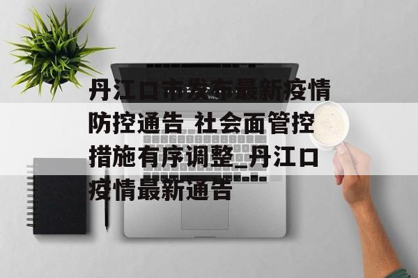 丹江口市发布最新疫情防控通告 社会面管控措施有序调整_丹江口疫情最新通告
