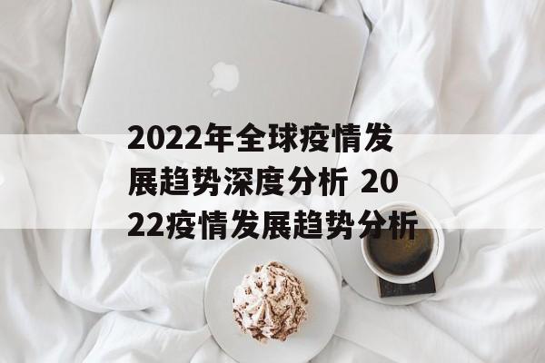 2022年全球疫情发展趋势深度分析 2022疫情发展趋势分析
