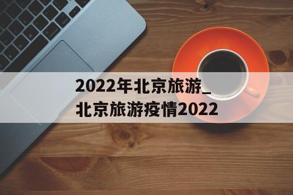 2022年北京旅游_北京旅游疫情2022