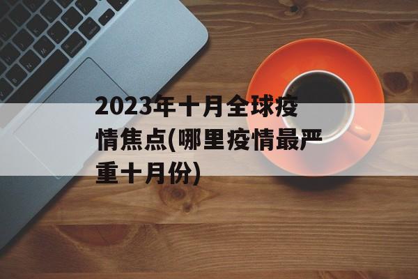 2023年十月全球疫情焦点(哪里疫情最严重十月份)