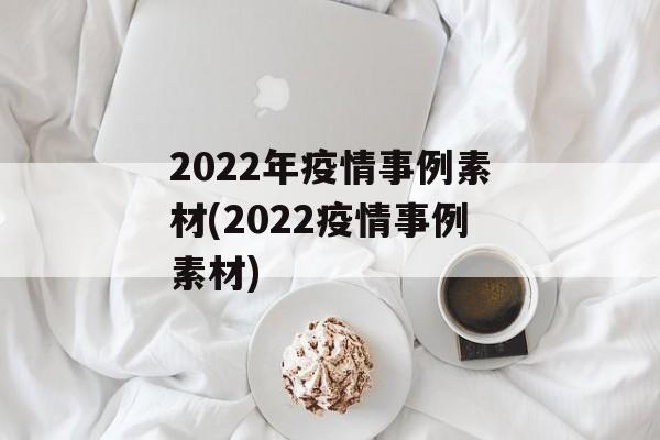 2022年疫情事例素材(2022疫情事例素材)