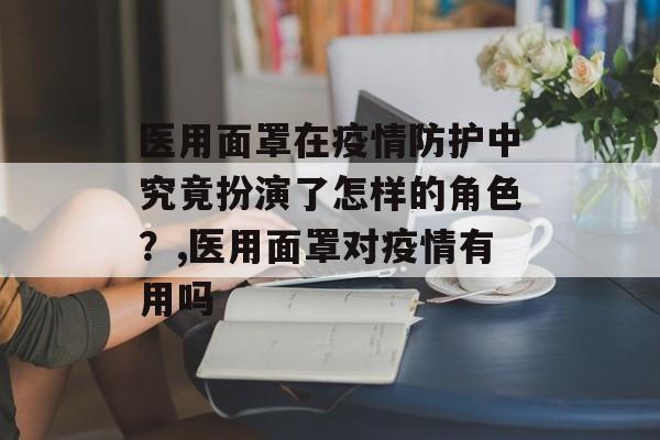 医用面罩在疫情防护中究竟扮演了怎样的角色？,医用面罩对疫情有用吗