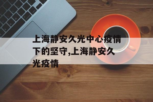上海静安久光中心疫情下的坚守,上海静安久光疫情