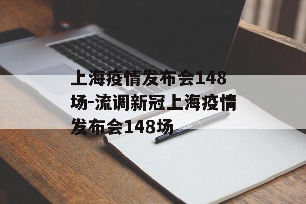 上海疫情发布会148场-流调新冠上海疫情发布会148场