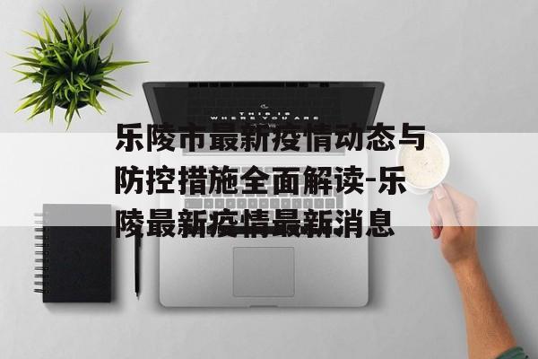 乐陵市最新疫情动态与防控措施全面解读-乐陵最新疫情最新消息
