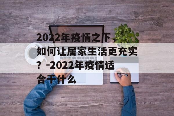 2022年疫情之下，如何让居家生活更充实？-2022年疫情适合干什么