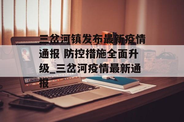 三岔河镇发布最新疫情通报 防控措施全面升级_三岔河疫情最新通报