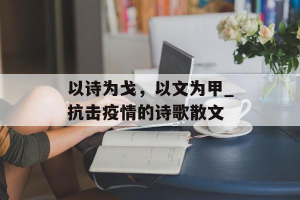 以诗为戈，以文为甲_抗击疫情的诗歌散文