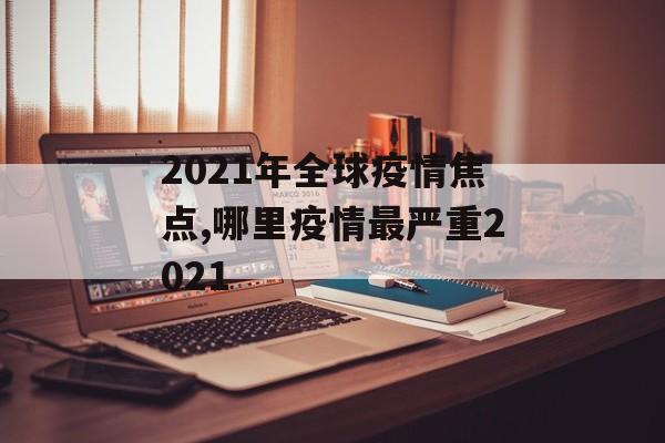 2021年全球疫情焦点,哪里疫情最严重2021