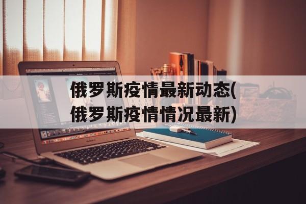 俄罗斯疫情最新动态(俄罗斯疫情情况最新)