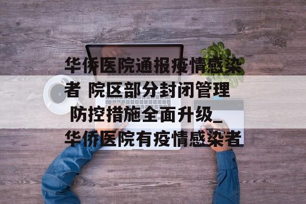 华侨医院通报疫情感染者 院区部分封闭管理 防控措施全面升级_华侨医院有疫情感染者