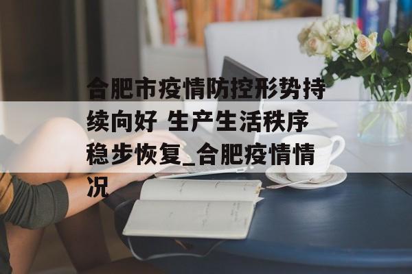 合肥市疫情防控形势持续向好 生产生活秩序稳步恢复_合肥疫情情况