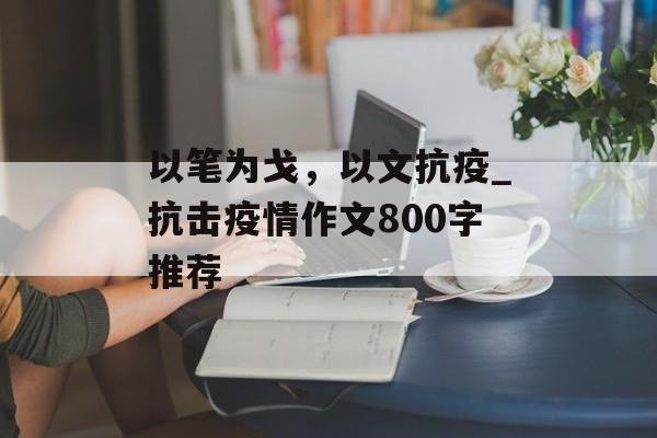 以笔为戈，以文抗疫_抗击疫情作文800字推荐
