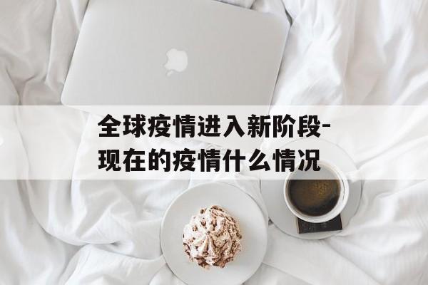 全球疫情进入新阶段-现在的疫情什么情况