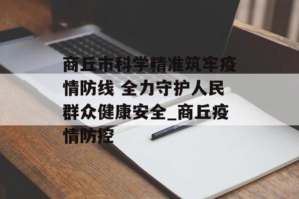 商丘市科学精准筑牢疫情防线 全力守护人民群众健康安全_商丘疫情防控