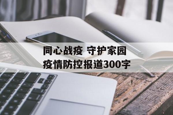 同心战疫 守护家园 疫情防控报道300字