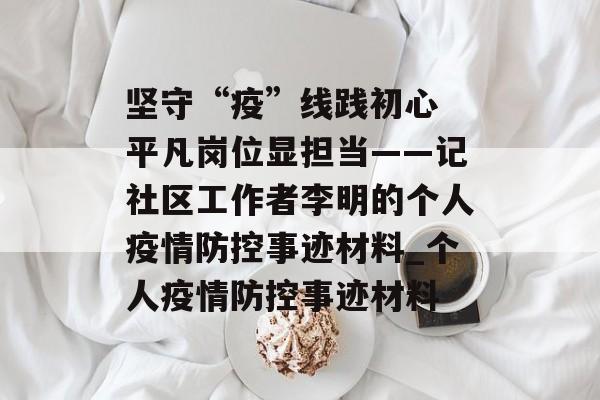 坚守“疫”线践初心 平凡岗位显担当——记社区工作者李明的个人疫情防控事迹材料_个人疫情防控事迹材料