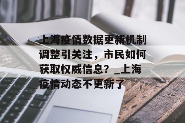 上海疫情数据更新机制调整引关注，市民如何获取权威信息？_上海疫情动态不更新了