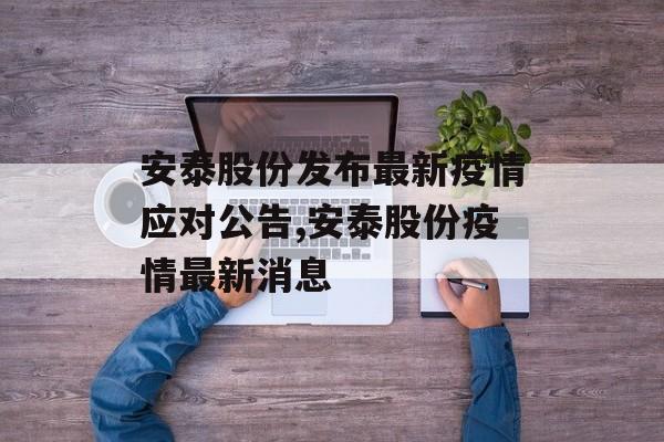 安泰股份发布最新疫情应对公告,安泰股份疫情最新消息