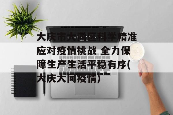 大庆市大同区科学精准应对疫情挑战 全力保障生产生活平稳有序(大庆大同疫情)