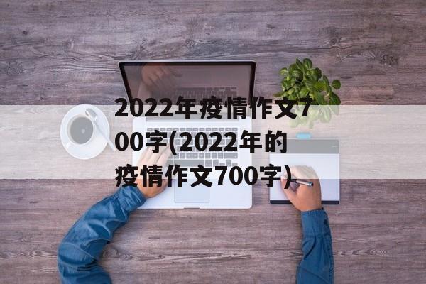 2022年疫情作文700字(2022年的疫情作文700字)